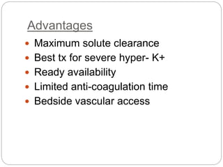 Advantages
 Maximum solute clearance
 Best tx for severe hyper- K+
 Ready availability
 Limited anti-coagulation time
 Bedside vascular access
 