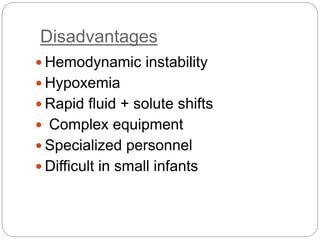 Disadvantages
 Hemodynamic instability
 Hypoxemia
 Rapid fluid + solute shifts
 Complex equipment
 Specialized personnel
 Difficult in small infants
 