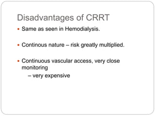 Disadvantages of CRRT
 Same as seen in Hemodialysis.
 Continous nature – risk greatly multiplied.
 Continuous vascular access, very close
monitoring
– very expensive
 