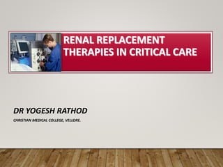 RENAL REPLACEMENT
THERAPIES IN CRITICAL CARE
DR YOGESH RATHOD
CHRISTIAN MEDICAL COLLEGE, VELLORE.
 