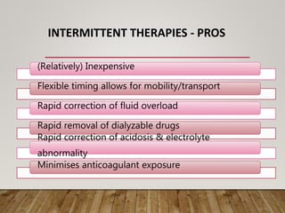 INTERMITTENT THERAPIES - PROS
(Relatively) Inexpensive
Flexible timing allows for mobility/transport
Rapid correction of fluid overload
Rapid removal of dialyzable drugs
Rapid correction of acidosis & electrolyte
abnormality
Minimises anticoagulant exposure
 