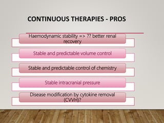 CONTINUOUS THERAPIES - PROS
Haemodynamic stability => ?? better renal
recovery
Stable and predictable volume control
Stable and predictable control of chemistry
Stable intracranial pressure
Disease modification by cytokine removal
(CVVH)?
 