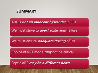 SUMMARY
ARF is not an innocent bystander in ICU
We must ensure adequate dosing of RRT
Choice of RRT mode may not be critical
Septic ARF may be a different beast
We must strive to avert acute renal failure
 