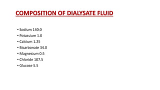 COMPOSITION OF DIALYSATE FLUID
• Sodium 140.0
• Potassium 1.0
• Calcium 1.25
• Bicarbonate 34.0
• Magnesium 0.5
• Chloride 107.5
• Glucose 5.5
 