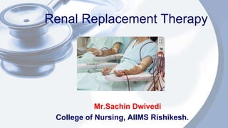 Renal Replacement Therapy
Mr.Sachin Dwivedi
College of Nursing, AIIMS Rishikesh.
 