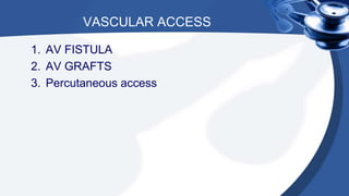 VASCULAR ACCESS
1. AV FISTULA
2. AV GRAFTS
3. Percutaneous access
 