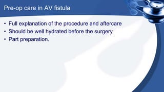 Pre-op care in AV fistula
• Full explanation of the procedure and aftercare
• Should be well hydrated before the surgery
• Part preparation.
 