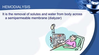 HEMODIALYSIS
It is the removal of solutes and water from body across
a semipermeable membrane (dialyzer)
 
