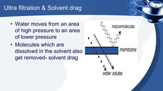 Ultra filtration & Solvent drag
• Water moves from an area
of high pressure to an area
of lower pressure
• Molecules which are
dissolved in the solvent also
get removed- solvent drag
 