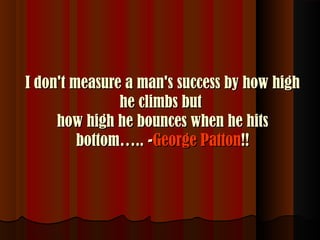 I don't measure a man's success by how high
he climbs but
how high he bounces when he hits
bottom….. -George Patton!!

 