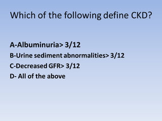 Which of the following define CKD?
A-Albuminuria> 3/12
B-Urine sediment abnormalities> 3/12
C-Decreased GFR> 3/12
D- All of the above
 