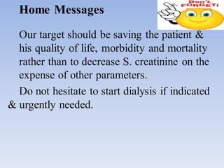 Home Messages
Our target should be saving the patient &
his quality of life, morbidity and mortality
rather than to decrease S. creatinine on the
expense of other parameters.
Do not hesitate to start dialysis if indicated
& urgently needed.
 