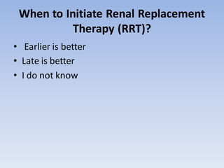When to Initiate Renal Replacement
Therapy (RRT)?
• Earlier is better
• Late is better
• I do not know
 