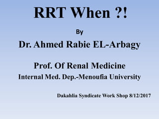 RRT When ?!
By
Dr. Ahmed Rabie EL-Arbagy
Prof. Of Renal Medicine
Internal Med. Dep.-Menoufia University
Dakahlia Syndicate Work Shop 8/12/2017
 