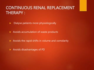 CONTINUOUS RENAL REPLACEMENT
THERAPY :
 Dialyse patients more physiologically
 Avoids accumulation of waste products
 Avoids the rapid shifts in volume and osmolarity
 Avoids disadvantages of PD
 