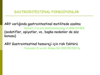 GASTROİNTESTİNAL FONKSİYONLAR
ARY varlığında gastrointestinal motilitede azalma
Barnert J ve ark. Gastroenterology A 1998;114:865
(sedatifler, opiyatlar, vs.. başka nedenler de söz
konusu)
ARY Gastrointestinal hemoraji için risk faktörü
Fiaccadori E ve ark. Kidney Int 2001;59:1510–9.
 