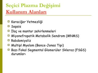 Seçici Plazma Değişimi
Kullanım Alanları
 Karaciğer Yetmezliği
 Sepsis
 İlaç ve mantar zehirlenmeleri
 Miyonefropatik Metabolik Sendrom (MNMS)
 Rabdomiyoliz
 Multipl Myelom (Bence-Jones Tipi)
 Bazı Fokal Segmental Glomerüler Skleroz (FSGS)
durumları
 