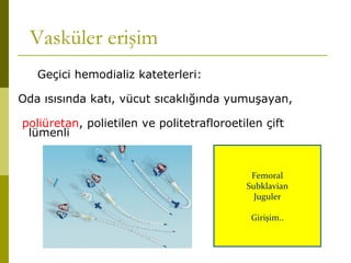 Vasküler erişim
Geçici hemodializ kateterleri:
Oda ısısında katı, vücut sıcaklığında yumuşayan,
poliüretan, polietilen ve politetrafloroetilen çift
lümenli
Femoral
Subklavian
Juguler
Girişim..
 