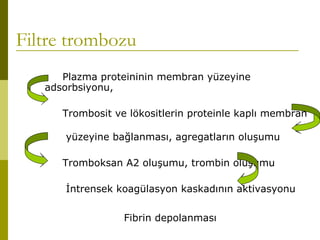 Filtre trombozu
Plazma proteininin membran yüzeyine
adsorbsiyonu,
Trombosit ve lökositlerin proteinle kaplı membran
yüzeyine bağlanması, agregatların oluşumu
Tromboksan A2 oluşumu, trombin oluşumu
İntrensek koagülasyon kaskadının aktivasyonu
Fibrin depolanması
 
