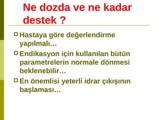 Ne dozda ve ne kadar
destek ?
 Hastaya göre değerlendirme
yapılmalı…
 Endikasyon için kullanılan bütün
parametrelerin normale dönmesi
beklenebilir…
 En önemlisi yeterli idrar çıkışının
başlaması…
 
