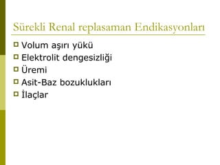 Sürekli Renal replasaman Endikasyonları
 Volum aşırı yükü
 Elektrolit dengesizliği
 Üremi
 Asit-Baz bozuklukları
 İlaçlar
 