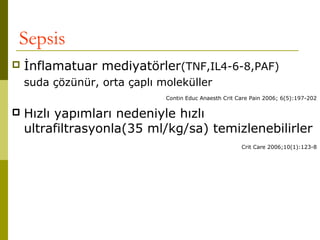 Sepsis
 İnflamatuar mediyatörler(TNF,IL4-6-8,PAF)
suda çözünür, orta çaplı moleküller
Contin Educ Anaesth Crit Care Pain 2006; 6(5):197-202
 Hızlı yapımları nedeniyle hızlı
ultrafiltrasyonla(35 ml/kg/sa) temizlenebilirler
Crit Care 2006;10(1):123-8
 
