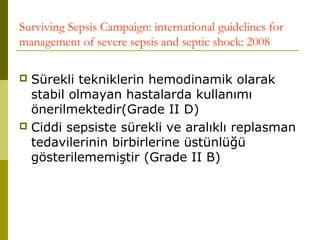 Surviving Sepsis Campaign: international guidelines for
management of severe sepsis and septic shock: 2008
 Sürekli tekniklerin hemodinamik olarak
stabil olmayan hastalarda kullanımı
önerilmektedir(Grade II D)
 Ciddi sepsiste sürekli ve aralıklı replasman
tedavilerinin birbirlerine üstünlüğü
gösterilememiştir (Grade II B)
 
