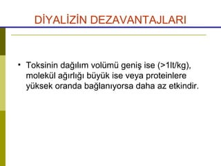 DİYALİZİN DEZAVANTAJLARI
• Toksinin dağılım volümü geniş ise (>1lt/kg),
molekül ağırlığı büyük ise veya proteinlere
yüksek oranda bağlanıyorsa daha az etkindir.
 