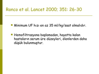 Ronco et al. Lancet 2000; 351: 26-30
 Minimum UF hızı en az 35 ml/kg/saat olmalıdır.
 Hemofiltrasyona başlamadan, hayatta kalan
hastaların serum üre düzeyleri, ölenlerden daha
düşük bulunmuştur.
 