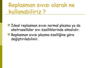 Replasman sıvısı olarak ne
kullanabiliriz ?
 İdeal replasman sıvısı normal plazma ya da
ekstrasellüler sıvı özelliklerinde olmalıdır.
 Replasman sıvısı plazma özelliğine göre
değiştirilebilinir.
 
