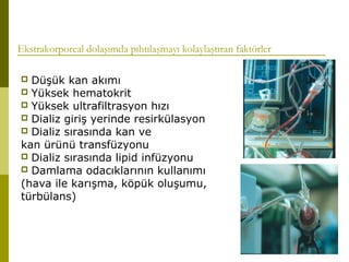 Ekstrakorporeal dolaşımda pıhtılaşmayı kolaylaştıran faktörler
 Düşük kan akımı
 Yüksek hematokrit
 Yüksek ultrafiltrasyon hızı
 Dializ giriş yerinde resirkülasyon
 Dializ sırasında kan ve
kan ürünü transfüzyonu
 Dializ sırasında lipid infüzyonu
 Damlama odacıklarının kullanımı
(hava ile karışma, köpük oluşumu,
türbülans)
 