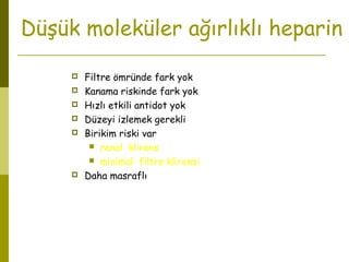Düşük moleküler ağırlıklı heparin
 Filtre ömründe fark yok
 Kanama riskinde fark yok
 Hızlı etkili antidot yok
 Düzeyi izlemek gerekli
 Birikim riski var
 renal klirens
 minimal filtre klirensi
 Daha masraflı
 
