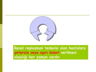 Renal replasman tedavisi alan hastalara
yetersiz veya aşırı kalori verilmesi
olasılığı her zaman vardır
 