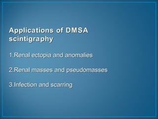 Applications of DMSAApplications of DMSA
scintigraphyscintigraphy
1.Renal ectopia and anomalies1.Renal ectopia and anomalies
2.Renal masses and pseudomasses2.Renal masses and pseudomasses
3.Infection and scarring3.Infection and scarring
 