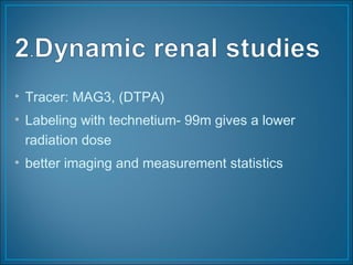 • Tracer: MAG3, (DTPA)
• Labeling with technetium- 99m gives a lower
radiation dose
• better imaging and measurement statistics
 