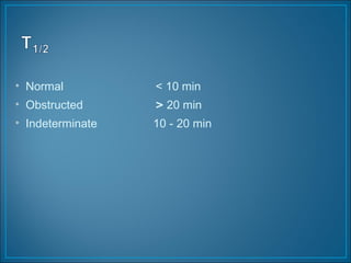 • Normal < 10 min
• Obstructed > 20 min
• Indeterminate 10 - 20 min
 