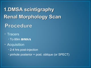 • Tracers
• Tc-99m DMSA
• Acquisition
• 2-4 hrs post-injection
• pinhole posterior + post. oblique (or SPECT)
1.DMSA scintigraphy1.DMSA scintigraphy
Renal Morphology ScanRenal Morphology Scan
 