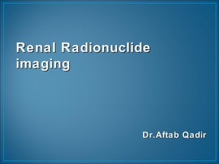 Renal RadionuclideRenal Radionuclide
imagingimaging
Dr.Aftab QadirDr.Aftab Qadir
 