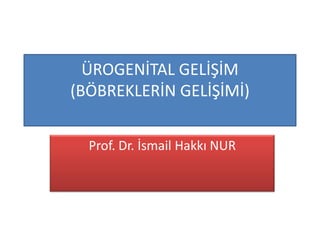ÜROGENİTAL GELİŞİM
(BÖBREKLERİN GELİŞİMİ)
Prof. Dr. İsmail Hakkı NUR
 