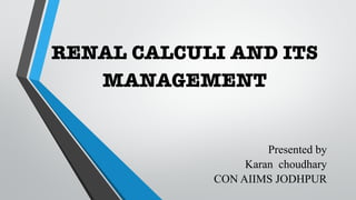 RENAL CALCULI AND ITS
MANAGEMENT
Presented by
Karan choudhary
CON AIIMS JODHPUR
 