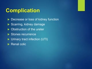 Complication
 Decrease or loss of kidney function
 Scarring, kidney damage
 Obstruction of the ureter
 Stones recurrence
 Urinary tract infection (UTI)
 Renal colic
 