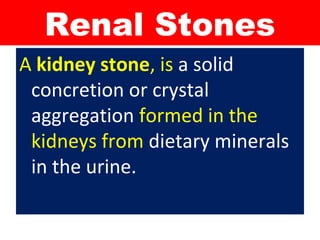 Renal Stones
A kidney stone, is a solid
concretion or crystal
aggregation formed in the
kidneys from dietary minerals
in the urine.
 