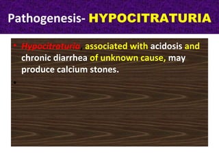 Pathogenesis- HYPOCITRATURIA
• Hypocitraturia, associated with acidosis and
chronic diarrhea of unknown cause, may
produce calcium stones.
•
 