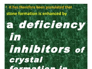 • It has therefore been postulated that
stone formation is enhanced by
a deficiency
in
inhibitors of
crystal
 