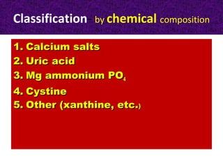 Classification- by chemical composition
1.1. Calcium saltsCalcium salts
2.2. Uric acidUric acid
3.3. Mg ammonium POMg ammonium PO44
4.4. CystineCystine
5.5. Other (xanthine, etc.Other (xanthine, etc.))
 
