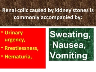 Renal colic caused by kidney stones is
commonly accompanied by:
• Urinary
urgency,
• Rrestlessness,
• Hematuria,
Sweating,
Nausea,
Vomiting.
 