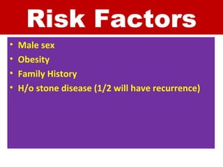 Risk Factors
• Male sex
• Obesity
• Family History
• H/o stone disease (1/2 will have recurrence)
 