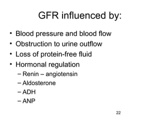 22
GFR influenced by:
• Blood pressure and blood flow
• Obstruction to urine outflow
• Loss of protein-free fluid
• Hormonal regulation
– Renin – angiotensin
– Aldosterone
– ADH
– ANP
 