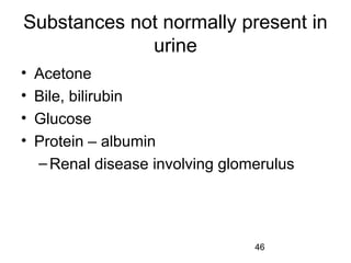 46
Substances not normally present in
urine
• Acetone
• Bile, bilirubin
• Glucose
• Protein – albumin
–Renal disease involving glomerulus
 