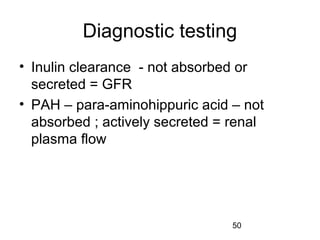 50
Diagnostic testing
• Inulin clearance - not absorbed or
secreted = GFR
• PAH – para-aminohippuric acid – not
absorbed ; actively secreted = renal
plasma flow
 